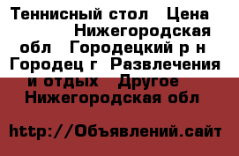 Теннисный стол › Цена ­ 12 000 - Нижегородская обл., Городецкий р-н, Городец г. Развлечения и отдых » Другое   . Нижегородская обл.